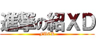 進撃の紹ＸＤ (FUCK)