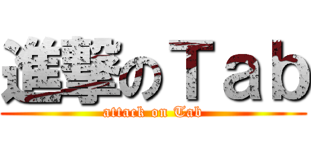 進撃のＴａｂ (attack on Tab)
