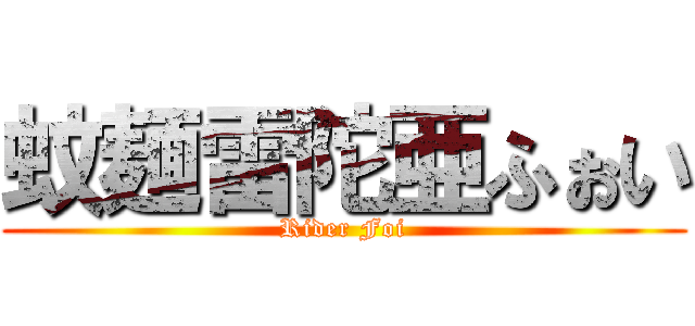 蚊麺雷陀亜ふぉい (Rider Foi)