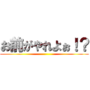 お前がやれよぉ！？ ()