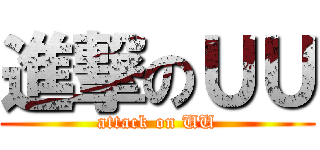 進撃のＵＵ (attack on UU)