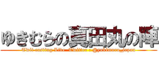 ゆきむらの真田丸の陣 (Twit casting Live  Twitter : @yukimura_japan)