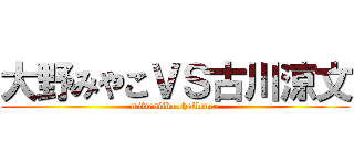 大野みやこＶＳ古川涼文 (miwasiiba challenge)