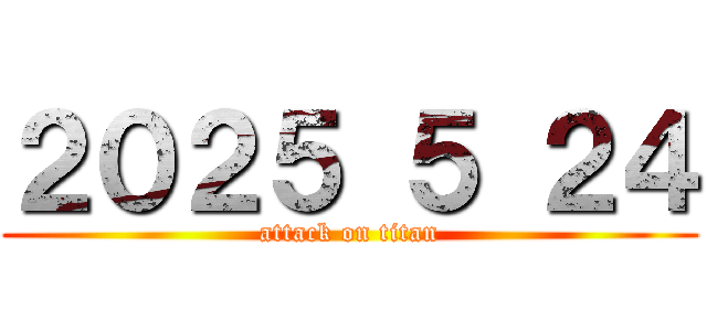 ２０２５ ５ ２４ (attack on titan)