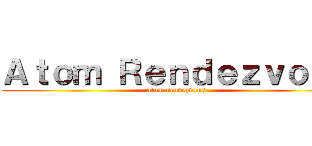 Ａｔｏｍ Ｒｅｎｄｅｚｖｏｕｓ (atom rendezvous)