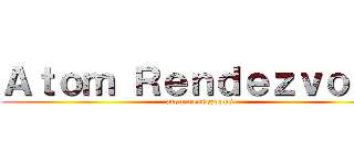 Ａｔｏｍ Ｒｅｎｄｅｚｖｏｕｓ (atom rendezvous)