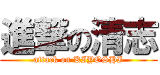 進撃の清志 (attack on KIYOSHI)