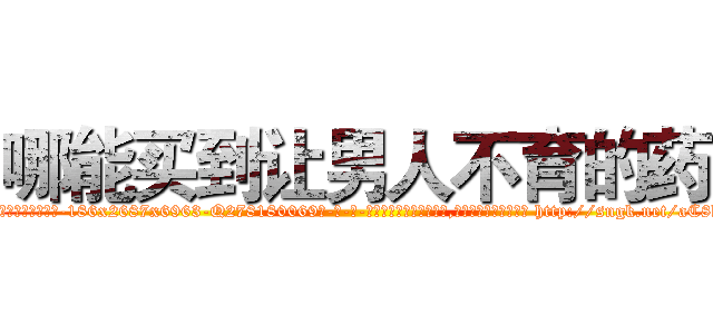 哪能买到让男人不育的药 (哪能买到让男人不育的药【电-186x2687x6963-Q278180069元-吉-药-业】我们做的是长期生意,靠的是老客户长期支持 http://sngk.net/aC8hXx
)
