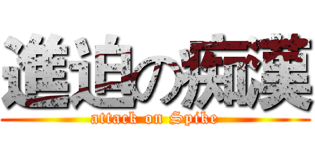 進迫の痴漢 (attack on Spike)