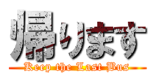 帰ります (Keep the Last Bus)