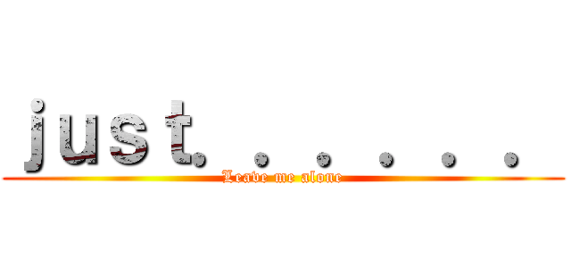 ｊｕｓｔ．．．．．． (Leave me alone)