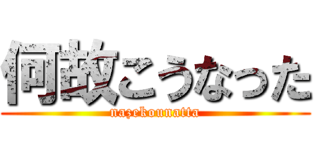 何故こうなった (nazekounatta)
