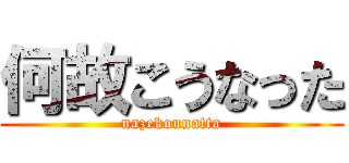 何故こうなった (nazekounatta)