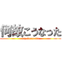 何故こうなった (nazekounatta)