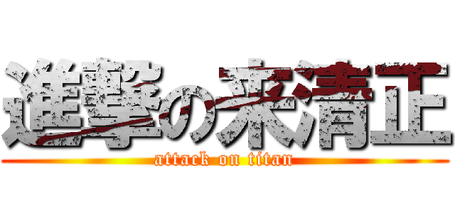 進撃の来清正 (attack on titan)
