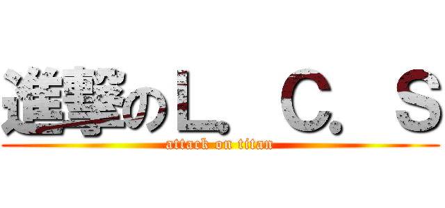 進撃のＬ．Ｃ．Ｓ (attack on titan)