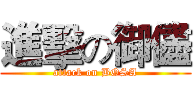 進擊の御儘 (attack on BOSA)