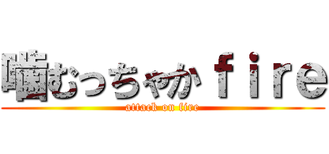 噛むっちゃかｆｉｒｅ (attack on fire)