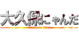 大久保にゃんだ (attack on titan)