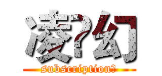 凌乄幻 (subscription！)