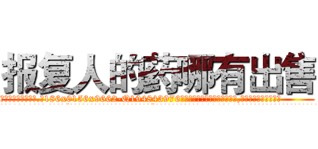报复人的药哪有出售 (报复人的药哪有出售【电.话186x0156x9662-Q194843976林氏药业】我们做的是长期生意,靠的是老客户长期支持
参考消息网2月20日报道 韩媒称，“剩女多、离婚率高的城市，房价一定会上涨。”这是中国经济学家金岩石2016年12月参加在上海举行的房地产相关论坛时说的话。
)