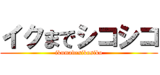 イクまでシコシコ (ikumadesikosiko)