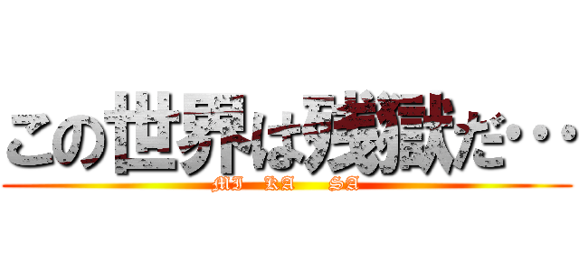 この世界は残獄だ… (MI   KA     SA)