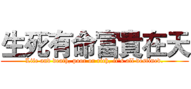 生死有命富貴在天 (Life and death, poor or rich, it's all destined.)