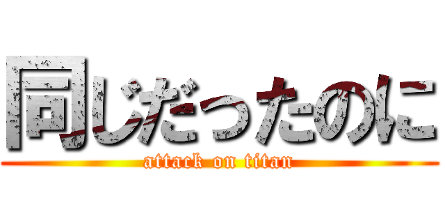 同じだったのに (attack on titan)