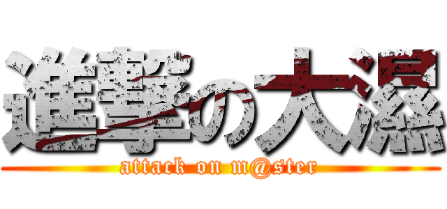 進撃の大濕 (attack on m@ster)