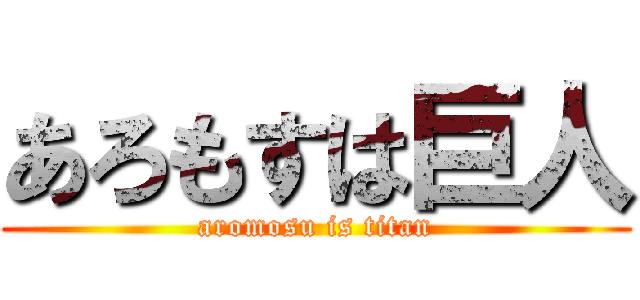 あろもすは巨人 (aromosu is titan)