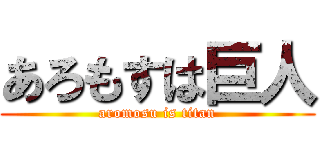 あろもすは巨人 (aromosu is titan)