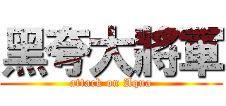 黑夸大將軍 (attack on Aqua)