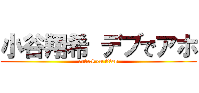 小谷翔希 デブでアホ (attack on titan)