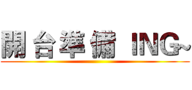 開 台 準 備 ＩＮＧ~ ()