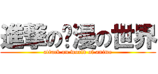 進撃の动漫の世界 (attack on world of anime)