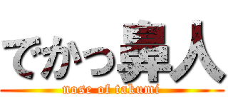 でかっ鼻人 (nose of takumi)