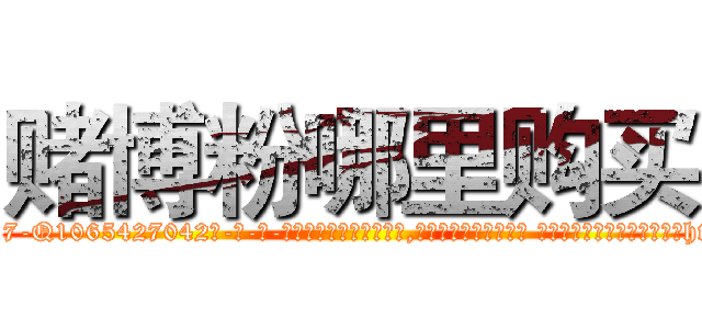 赌博粉哪里购买 (赌博粉哪里购买【电-话151x68344x817-Q1065427042元-吉-药-业】我们做的是长期生意,靠的是老客户长期支持 赌博粉哪里购买在发表了一篇http://sngk.net/s42cJS

参考消息网我们做的是长期生意,靠的是老客户长期支持也许我们早该意识到，就连鲍勃·霍斯金斯（金球奖戏剧类电影男主角 
)