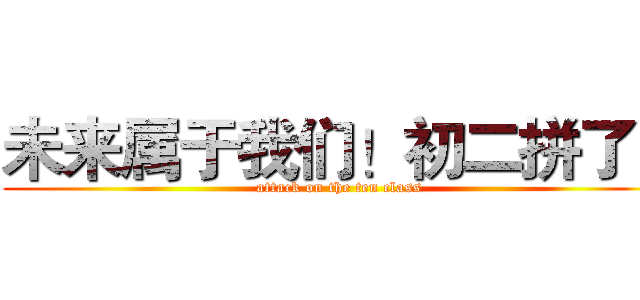 未来属于我们！初二拼了！ (attack on the ten class)