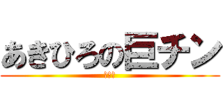 あきひろの巨チン (╰⋃╯)