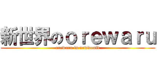 新世界のｏｒｅｗａｒｕ (orewaru in newwould)