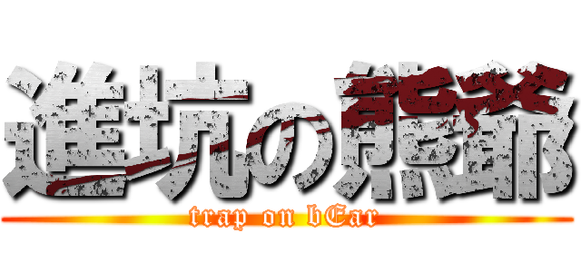 進坑の熊爺 (trap on bEar)