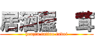 居酒屋  茸 (henzin tatino tudoi)