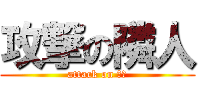 攻撃の隣人 (attack on 火病)