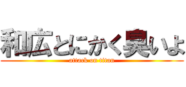 和広とにかく臭いよ (attack on titan)