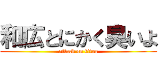 和広とにかく臭いよ (attack on titan)