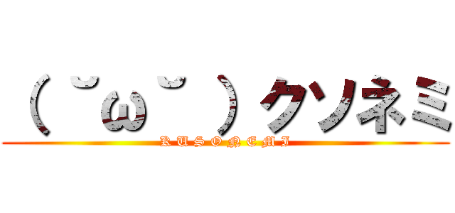 （ ˘ω˘ ）クソネミ (K U S O N E M I)