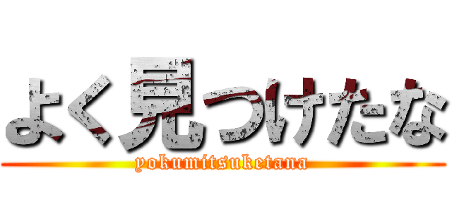 よく見つけたな (yokumitsuketana)