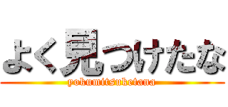 よく見つけたな (yokumitsuketana)
