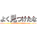 よく見つけたな (yokumitsuketana)